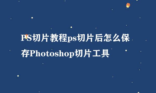 PS切片教程ps切片后怎么保存Photoshop切片工具