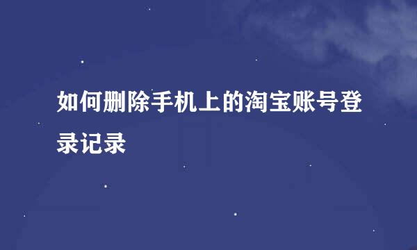如何删除手机上的淘宝账号登录记录