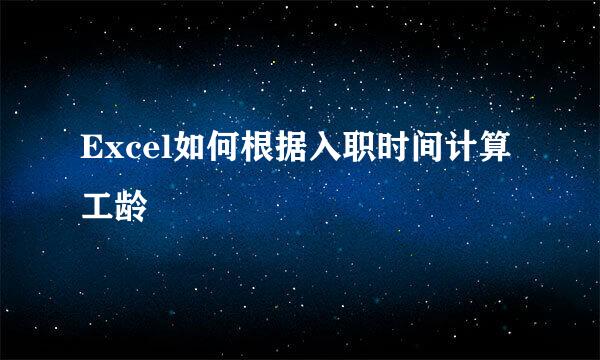 Excel如何根据入职时间计算工龄