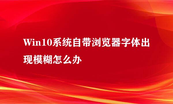 Win10系统自带浏览器字体出现模糊怎么办