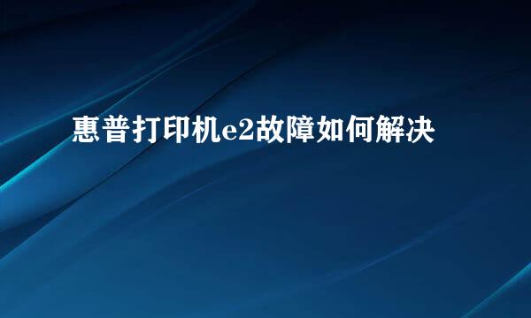 惠普打印机e2故障如何解决