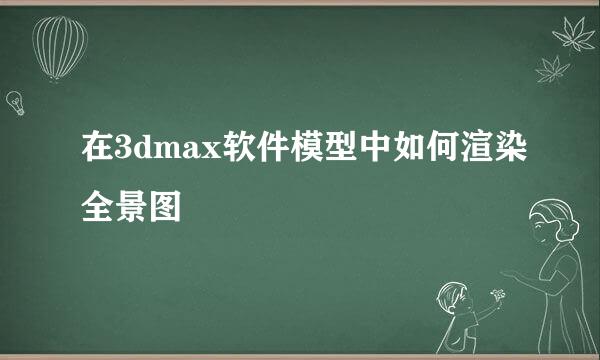 在3dmax软件模型中如何渲染全景图