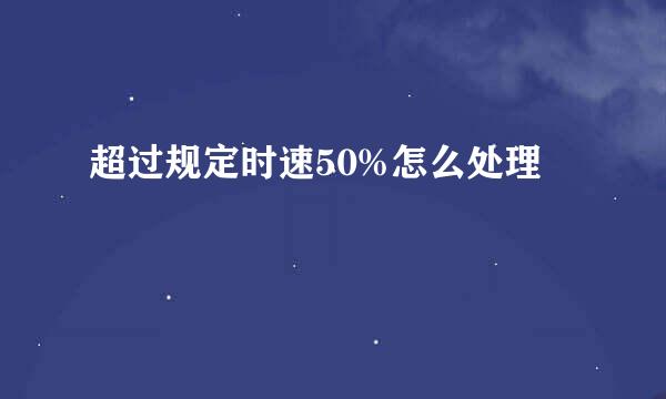 超过规定时速50%怎么处理