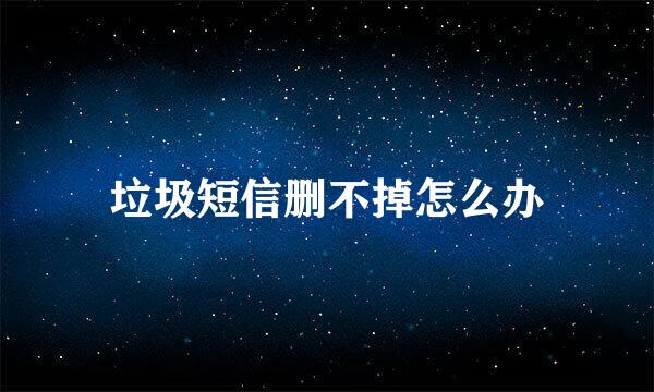 垃圾短信删不掉怎么办