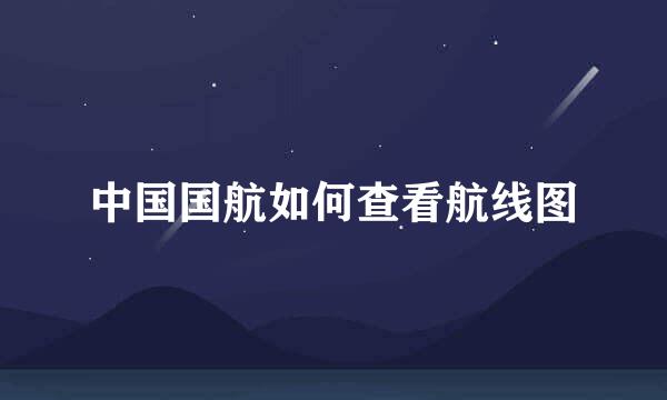 中国国航如何查看航线图