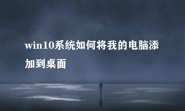 win10系统如何将我的电脑添加到桌面