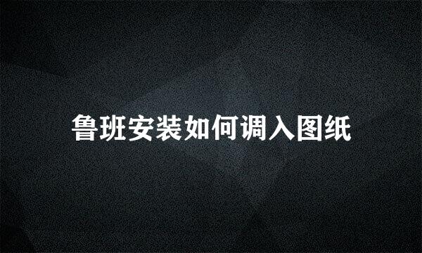 鲁班安装如何调入图纸