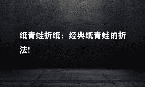纸青蛙折纸：经典纸青蛙的折法!