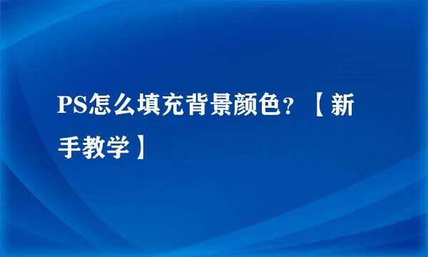 PS怎么填充背景颜色？【新手教学】
