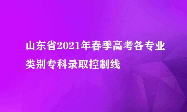 山东省2021年春季高考各专业类别专科录取控制线