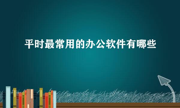 平时最常用的办公软件有哪些