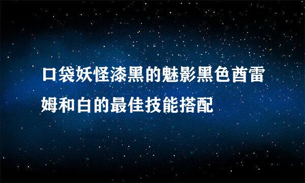 口袋妖怪漆黑的魅影黑色酋雷姆和白的最佳技能搭配
