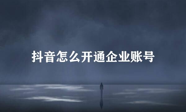 抖音怎么开通企业账号