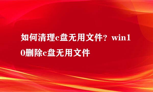 如何清理c盘无用文件？win10删除c盘无用文件