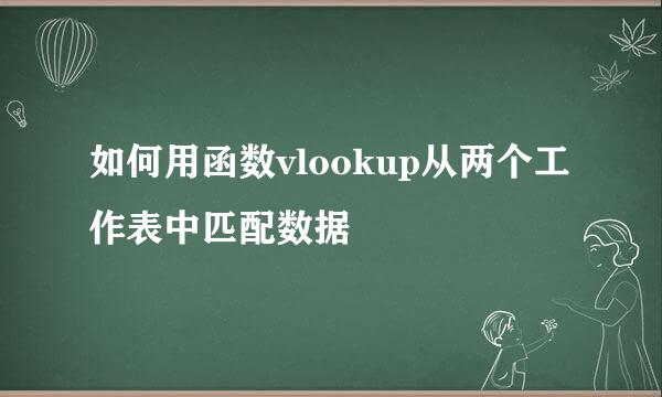 如何用函数vlookup从两个工作表中匹配数据