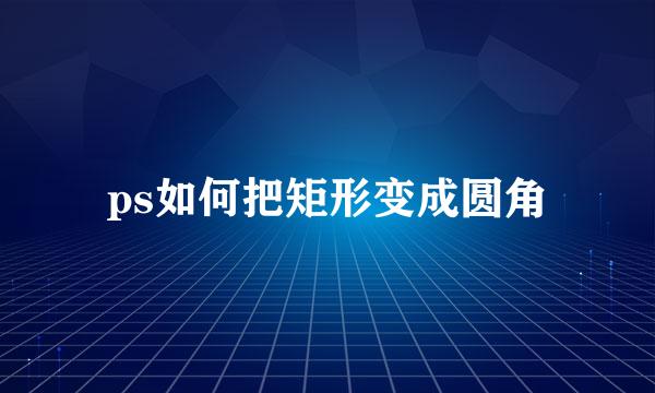 ps如何把矩形变成圆角