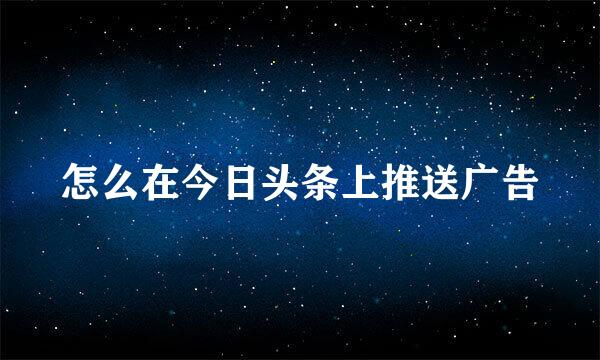 怎么在今日头条上推送广告