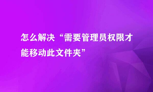 怎么解决“需要管理员权限才能移动此文件夹”