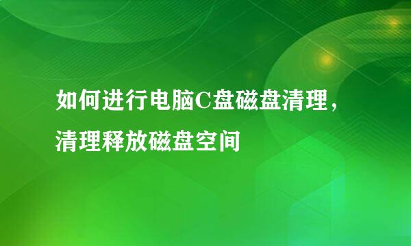 如何进行电脑C盘磁盘清理，清理释放磁盘空间