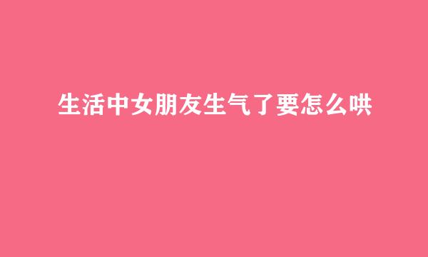 生活中女朋友生气了要怎么哄