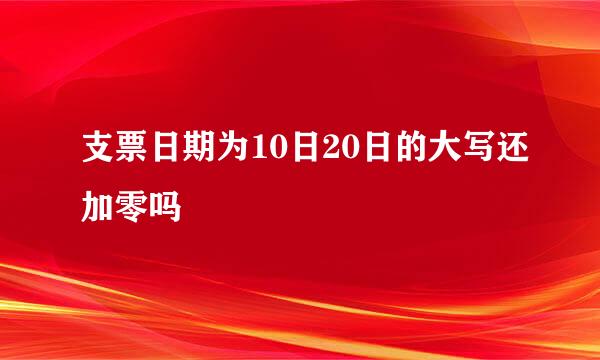 支票日期为10日20日的大写还加零吗