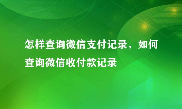 怎样查询微信支付记录，如何查询微信收付款记录