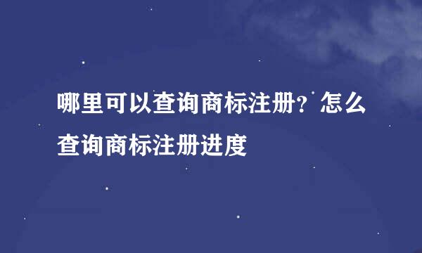 哪里可以查询商标注册？怎么查询商标注册进度