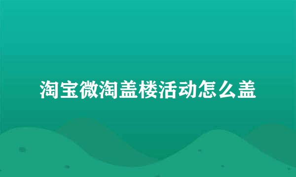 淘宝微淘盖楼活动怎么盖