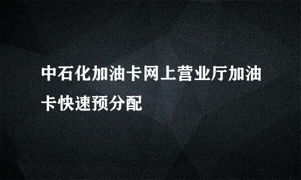 中石化加油卡网上营业厅加油卡快速预分配