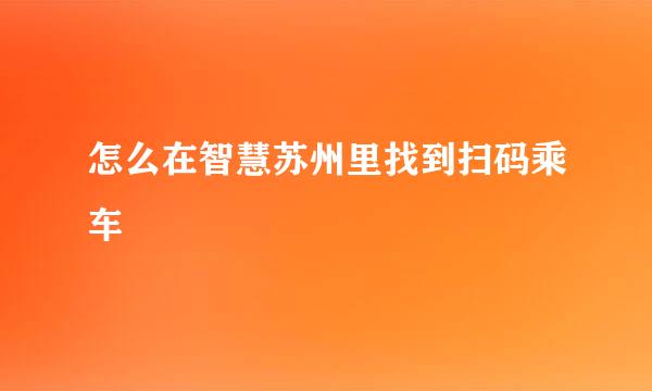 怎么在智慧苏州里找到扫码乘车
