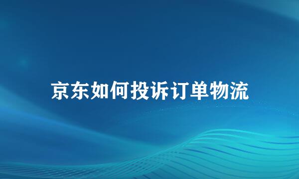 京东如何投诉订单物流