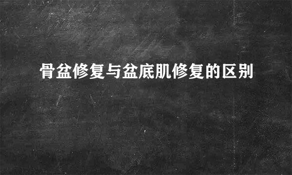 骨盆修复与盆底肌修复的区别