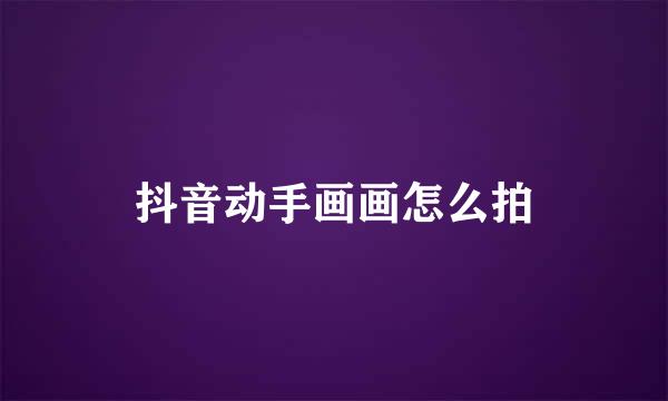 抖音动手画画怎么拍