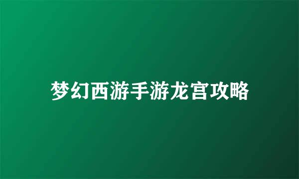 梦幻西游手游龙宫攻略