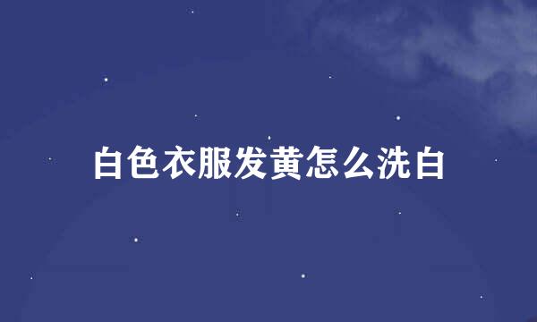 白色衣服发黄怎么洗白