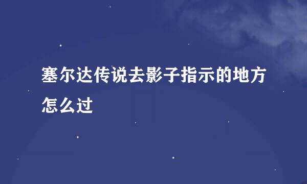 塞尔达传说去影子指示的地方怎么过