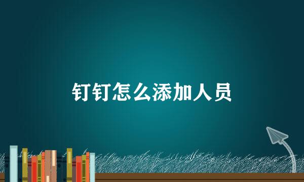 钉钉怎么添加人员