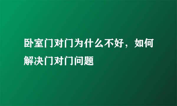 卧室门对门为什么不好，如何解决门对门问题