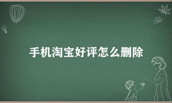 手机淘宝好评怎么删除