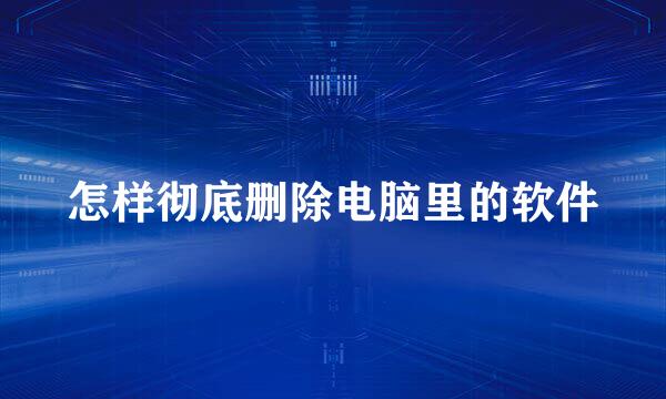 怎样彻底删除电脑里的软件