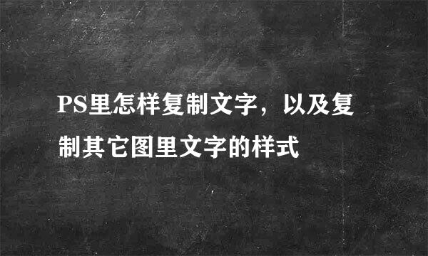 PS里怎样复制文字，以及复制其它图里文字的样式