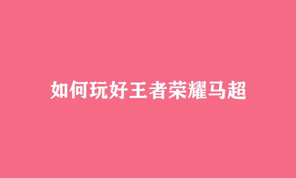 如何玩好王者荣耀马超