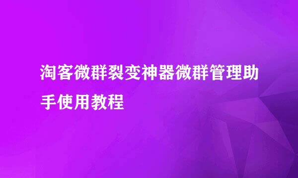 淘客微群裂变神器微群管理助手使用教程