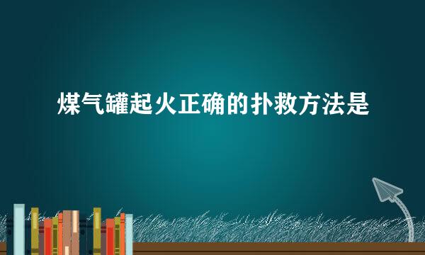 煤气罐起火正确的扑救方法是