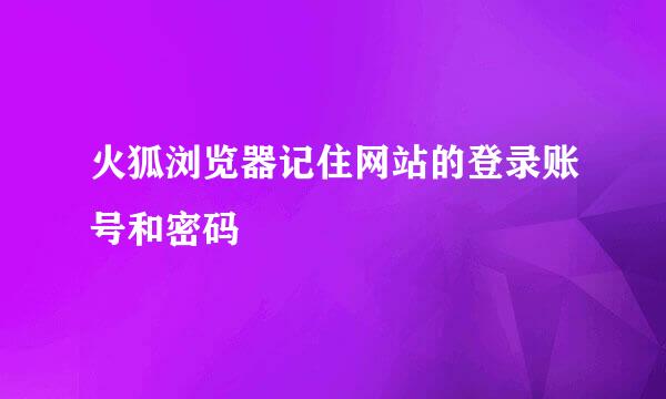 火狐浏览器记住网站的登录账号和密码