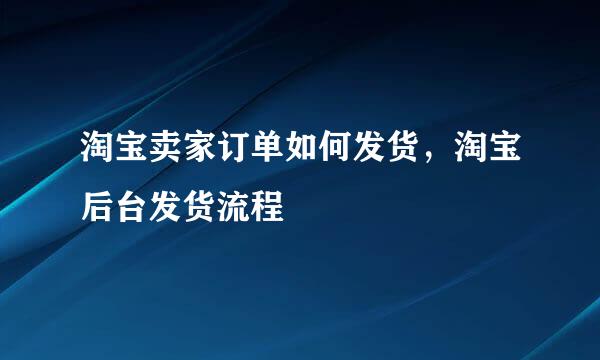 淘宝卖家订单如何发货，淘宝后台发货流程
