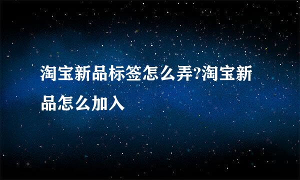 淘宝新品标签怎么弄?淘宝新品怎么加入