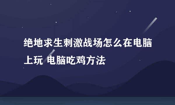 绝地求生刺激战场怎么在电脑上玩 电脑吃鸡方法