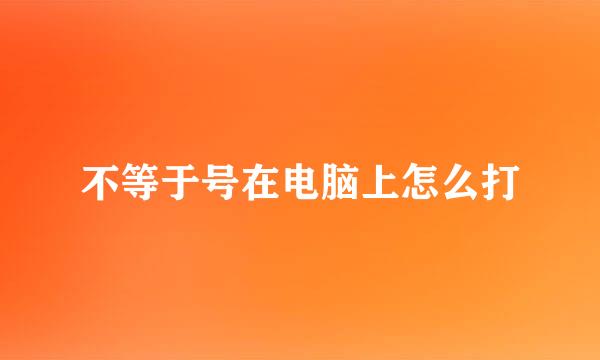 不等于号在电脑上怎么打