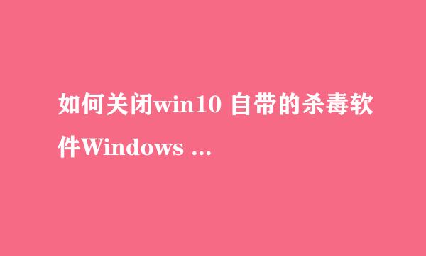 如何关闭win10 自带的杀毒软件Windows defender